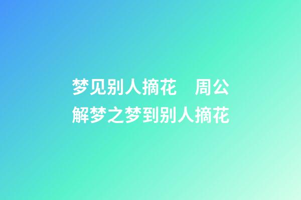 梦见别人摘花　周公解梦之梦到别人摘花